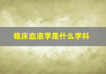 临床血液学是什么学科