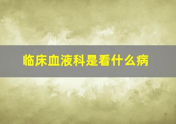 临床血液科是看什么病