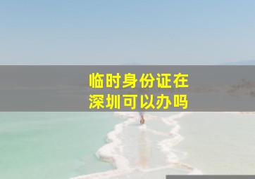 临时身份证在深圳可以办吗