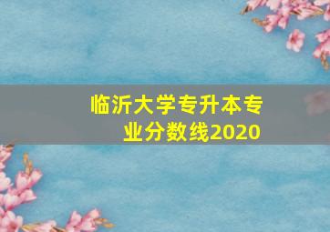 临沂大学专升本专业分数线2020