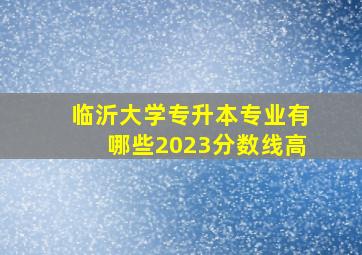 临沂大学专升本专业有哪些2023分数线高