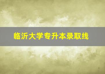 临沂大学专升本录取线