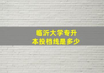 临沂大学专升本投档线是多少