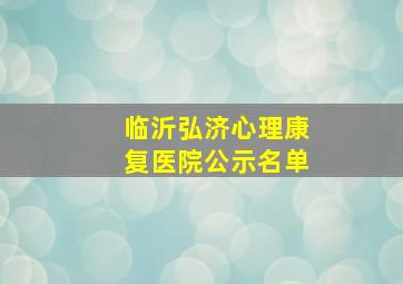 临沂弘济心理康复医院公示名单