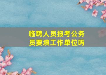 临聘人员报考公务员要填工作单位吗