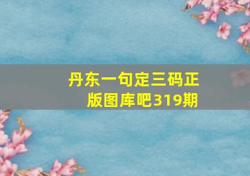 丹东一句定三码正版图库吧319期