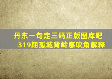 丹东一句定三码正版图库吧319期孤城背岭寒吹角解释