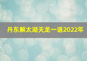 丹东解太湖天龙一语2022年