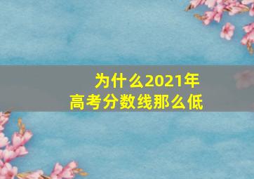 为什么2021年高考分数线那么低