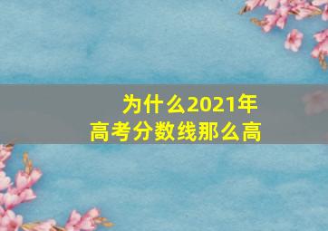 为什么2021年高考分数线那么高