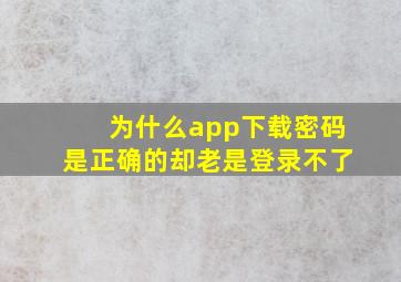 为什么app下载密码是正确的却老是登录不了