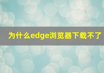 为什么edge浏览器下载不了