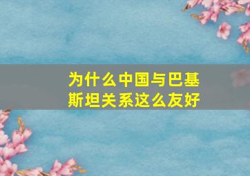 为什么中国与巴基斯坦关系这么友好