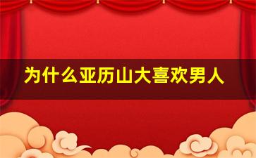 为什么亚历山大喜欢男人