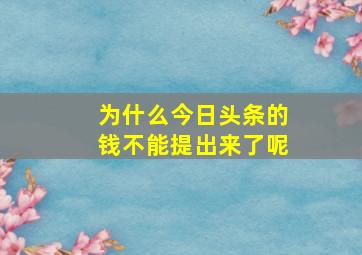 为什么今日头条的钱不能提出来了呢