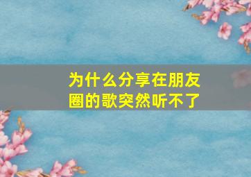 为什么分享在朋友圈的歌突然听不了