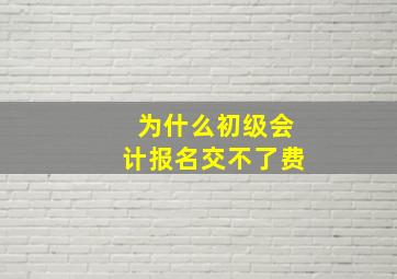 为什么初级会计报名交不了费