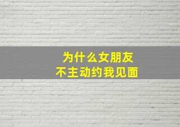 为什么女朋友不主动约我见面