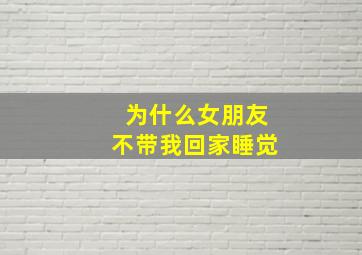 为什么女朋友不带我回家睡觉