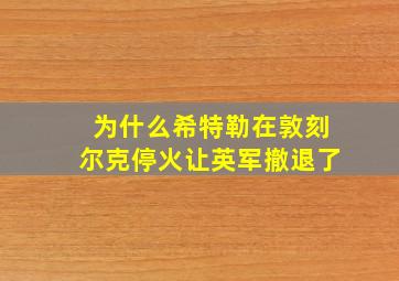 为什么希特勒在敦刻尔克停火让英军撤退了