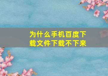 为什么手机百度下载文件下载不下来