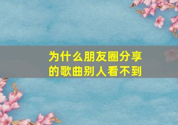 为什么朋友圈分享的歌曲别人看不到