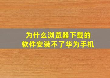 为什么浏览器下载的软件安装不了华为手机