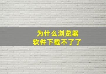 为什么浏览器软件下载不了了