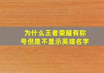 为什么王者荣耀有称号但是不显示英雄名字