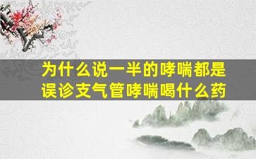 为什么说一半的哮喘都是误诊支气管哮喘喝什么药