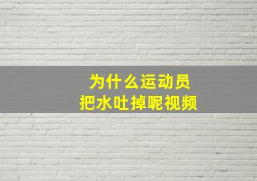 为什么运动员把水吐掉呢视频