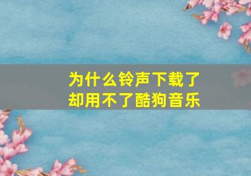 为什么铃声下载了却用不了酷狗音乐