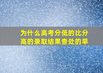 为什么高考分低的比分高的录取结果查处的早