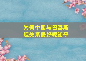 为何中国与巴基斯坦关系最好呢知乎