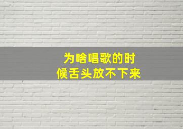 为啥唱歌的时候舌头放不下来