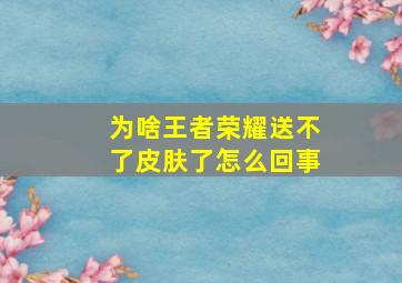 为啥王者荣耀送不了皮肤了怎么回事