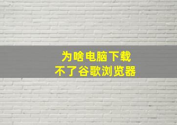 为啥电脑下载不了谷歌浏览器