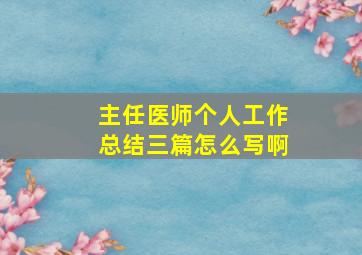 主任医师个人工作总结三篇怎么写啊