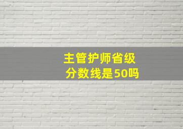 主管护师省级分数线是50吗