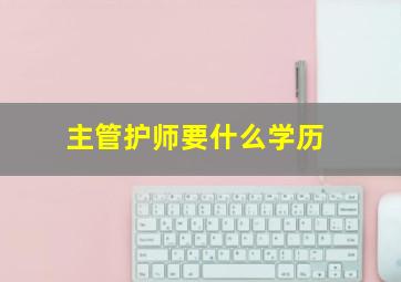 主管护师要什么学历