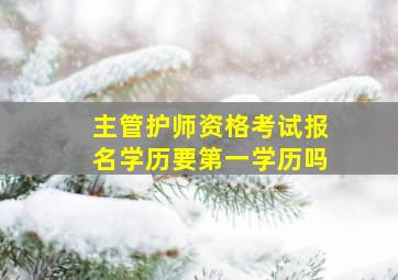 主管护师资格考试报名学历要第一学历吗