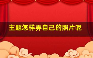 主题怎样弄自己的照片呢