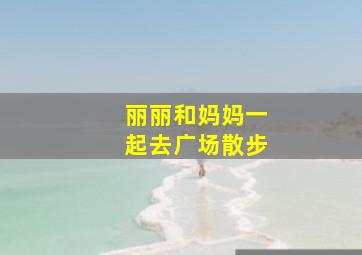 丽丽和妈妈一起去广场散步