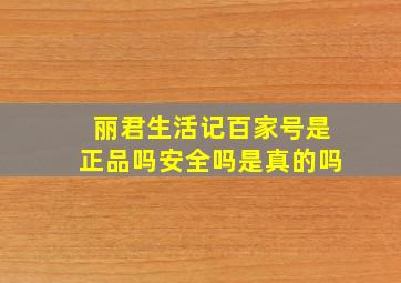 丽君生活记百家号是正品吗安全吗是真的吗