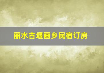 丽水古堰画乡民宿订房