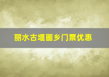 丽水古堰画乡门票优惠