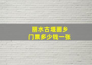 丽水古堰画乡门票多少钱一张