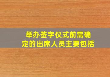 举办签字仪式前需确定的出席人员主要包括