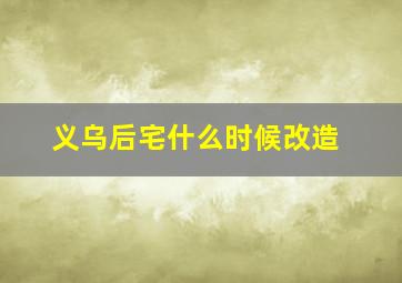 义乌后宅什么时候改造