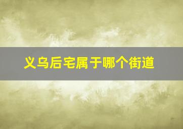 义乌后宅属于哪个街道